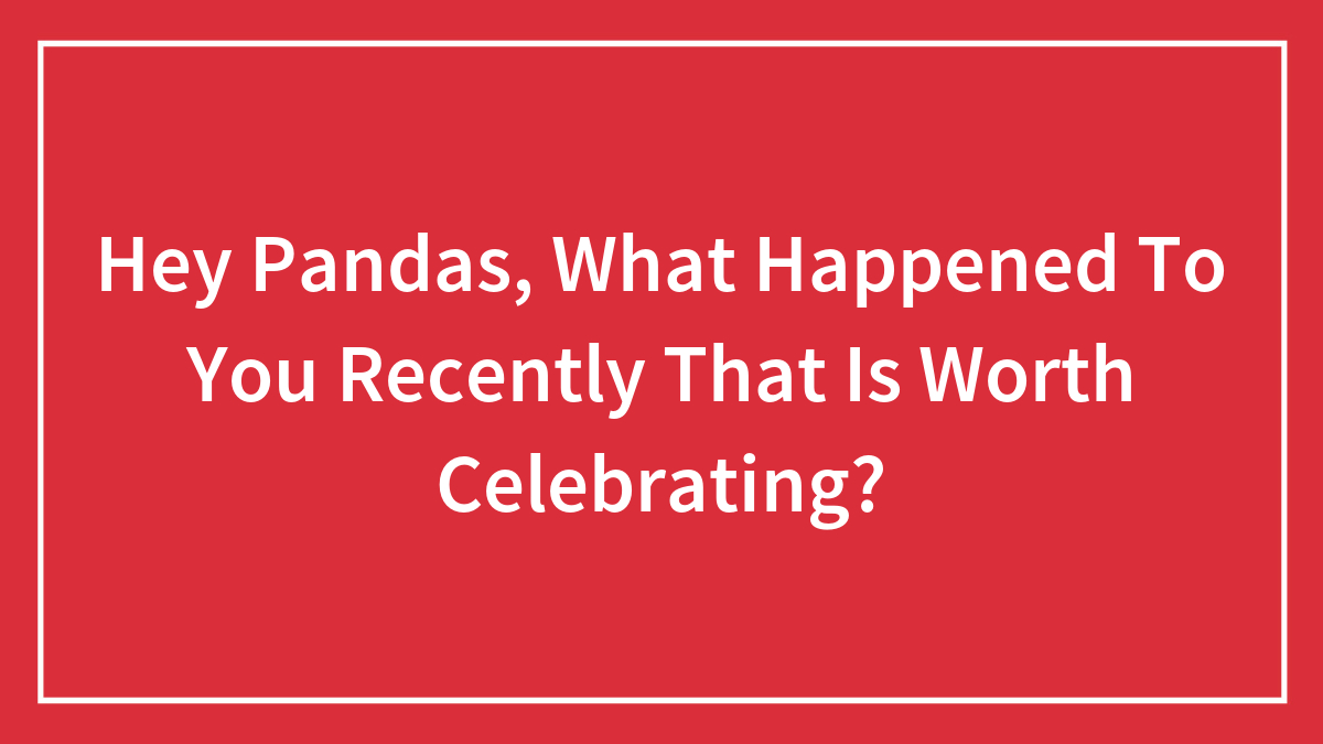 Hey Pandas, What Happened To You Recently That Is Worth Celebrating? (Closed)